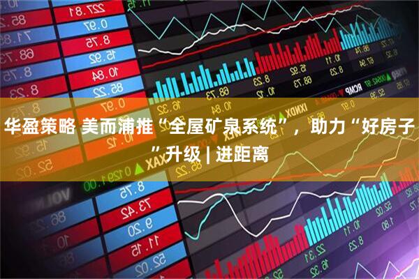 华盈策略 美而浦推“全屋矿泉系统”，助力“好房子”升级 | 进距离