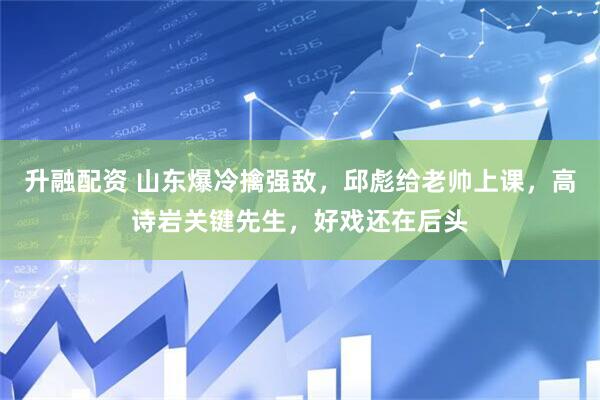 升融配资 山东爆冷擒强敌，邱彪给老帅上课，高诗岩关键先生，好戏还在后头