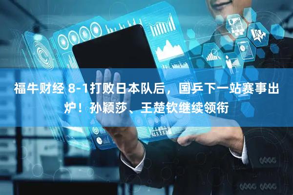 福牛财经 8-1打败日本队后，国乒下一站赛事出炉！孙颖莎、王楚钦继续领衔