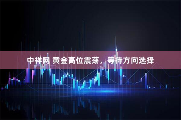 中祥网 黄金高位震荡，等待方向选择