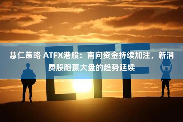 慧仁策略 ATFX港股：南向资金持续加注，新消费股跑赢大盘的趋势延续