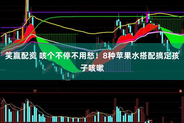 笑赢配资 咳个不停不用愁！8种苹果水搭配搞定孩子咳嗽