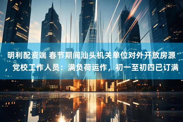 明利配资端 春节期间汕头机关单位对外开放房源，党校工作人员：满负荷运作，初一至初四已订满
