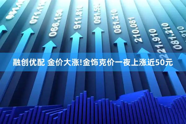 融创优配 金价大涨!金饰克价一夜上涨近50元