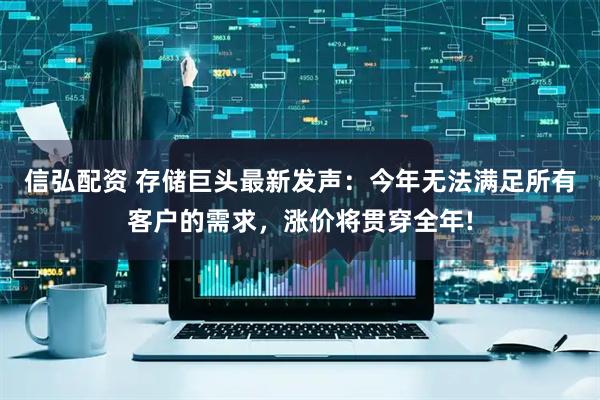 信弘配资 存储巨头最新发声：今年无法满足所有客户的需求，涨价将贯穿全年!