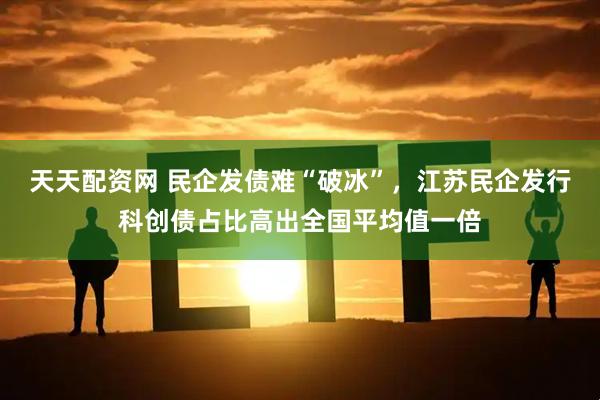 天天配资网 民企发债难“破冰”，江苏民企发行科创债占比高出全国平均值一倍