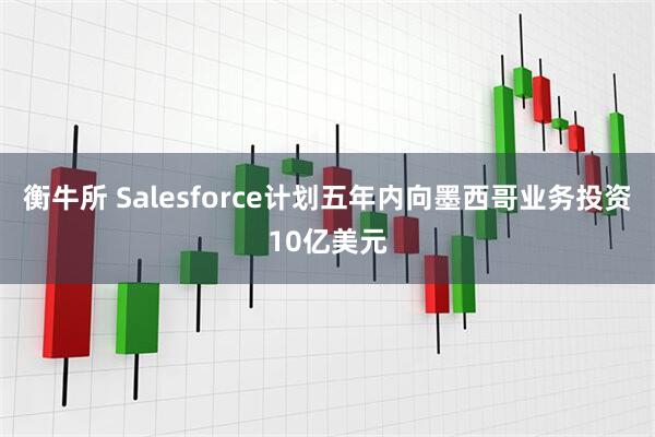 衡牛所 Salesforce计划五年内向墨西哥业务投资10亿美元