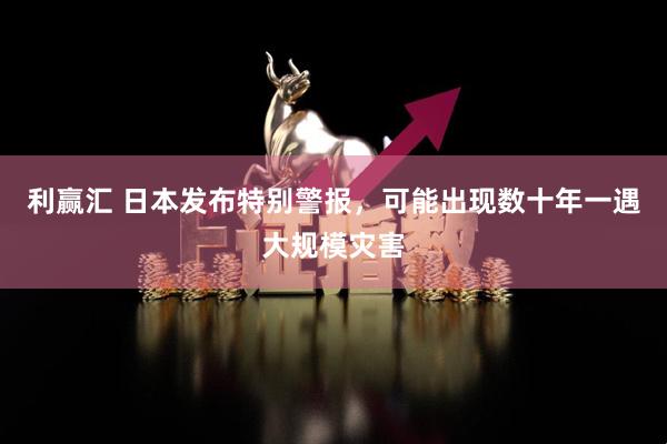 利赢汇 日本发布特别警报，可能出现数十年一遇大规模灾害