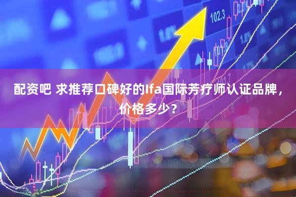 配资吧 求推荐口碑好的Ifa国际芳疗师认证品牌，价格多少？