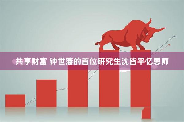 共享财富 钟世藩的首位研究生沈皆平忆恩师