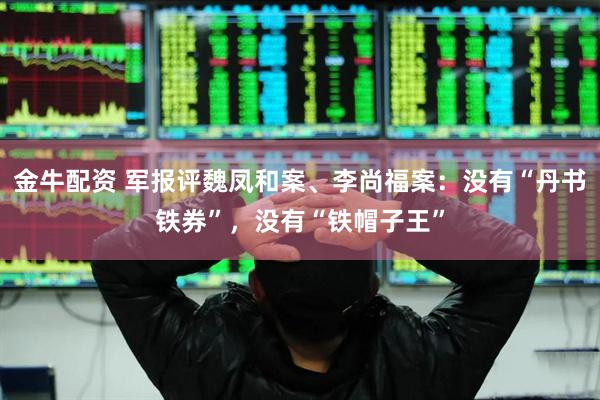 金牛配资 军报评魏凤和案、李尚福案：没有“丹书铁券”，没有“铁帽子王”