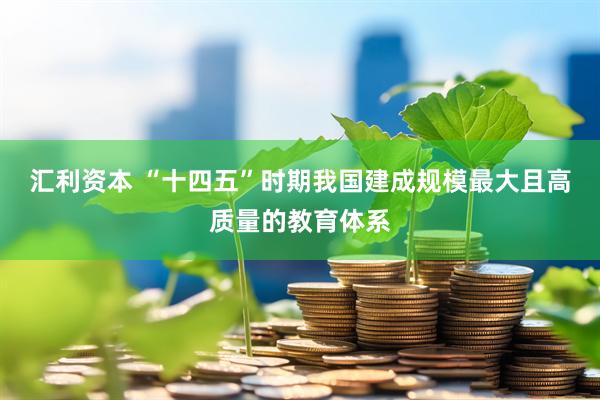 汇利资本 “十四五”时期我国建成规模最大且高质量的教育体系